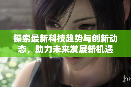 探索最新科技趋势与创新动态，助力未来发展新机遇
