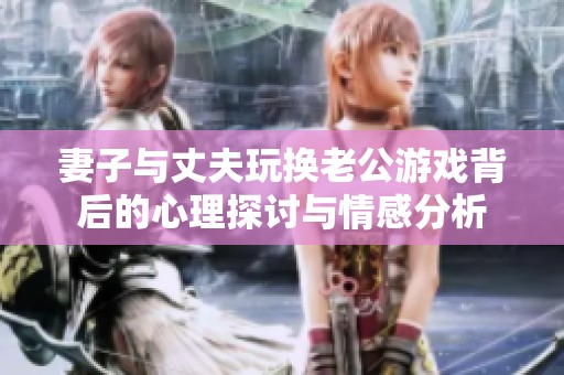 妻子与丈夫玩换老公游戏背后的心理探讨与情感分析