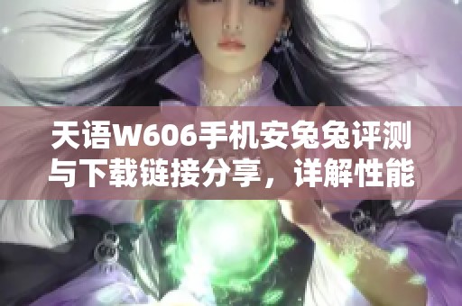 天语W606手机安兔兔评测与下载链接分享，详解性能表现