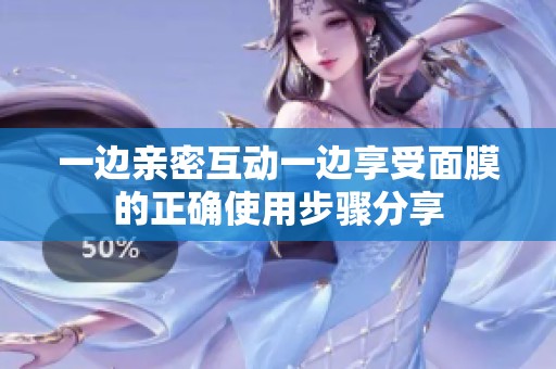 一边亲密互动一边享受面膜的正确使用步骤分享