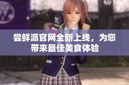 尝鲜派官网全新上线，为您带来最佳美食体验