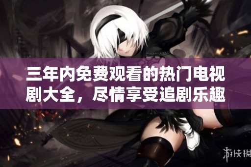 三年内免费观看的热门电视剧大全，尽情享受追剧乐趣！