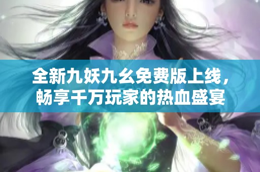 全新九妖九幺免费版上线，畅享千万玩家的热血盛宴