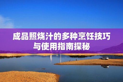 成品照烧汁的多种烹饪技巧与使用指南探秘