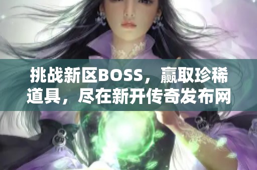 挑战新区BOSS，赢取珍稀道具，尽在新开传奇发布网！