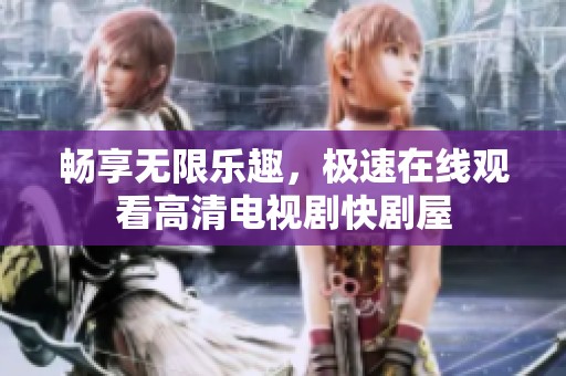 畅享无限乐趣，极速在线观看高清电视剧快剧屋