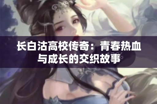 长白沽高校传奇：青春热血与成长的交织故事