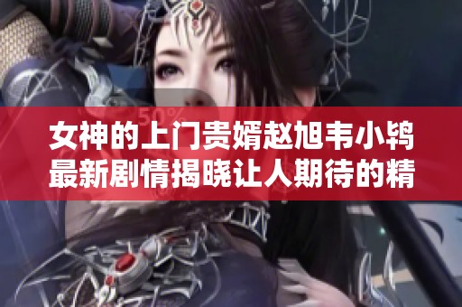 女神的上门贵婿赵旭韦小鸨最新剧情揭晓让人期待的精彩发展