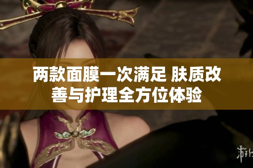 两款面膜一次满足 肤质改善与护理全方位体验