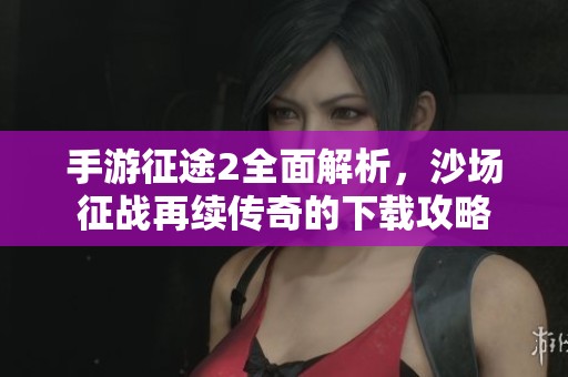 手游征途2全面解析，沙场征战再续传奇的下载攻略