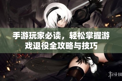 手游玩家必读，轻松掌握游戏退役全攻略与技巧
