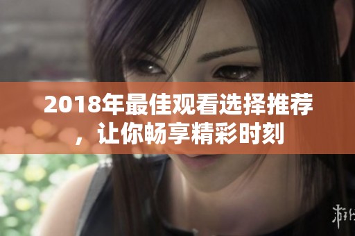 2018年最佳观看选择推荐，让你畅享精彩时刻