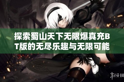 探索蜀山天下无限爆真充BT版的无尽乐趣与无限可能