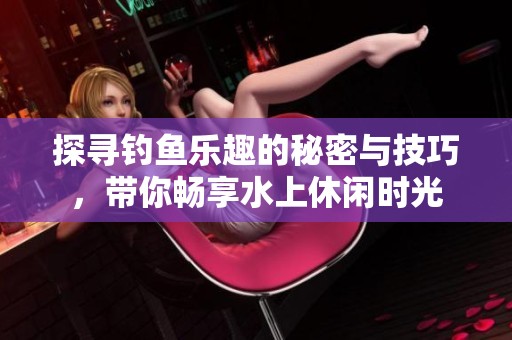 探寻钓鱼乐趣的秘密与技巧，带你畅享水上休闲时光