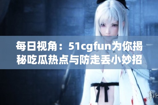 每日视角：51cgfun为你揭秘吃瓜热点与防走丢小妙招