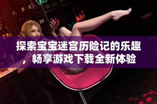 探索宝宝迷宫历险记的乐趣，畅享游戏下载全新体验