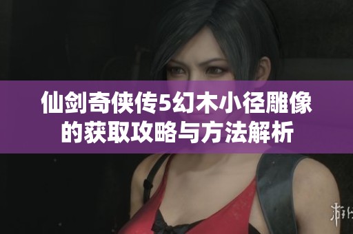 仙剑奇侠传5幻木小径雕像的获取攻略与方法解析