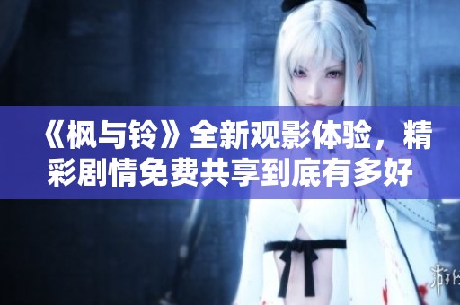 《枫与铃》全新观影体验，精彩剧情免费共享到底有多好
