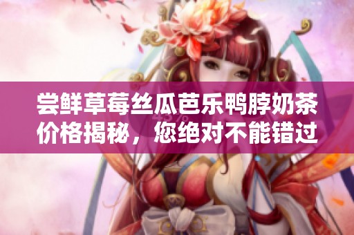 尝鲜草莓丝瓜芭乐鸭脖奶茶价格揭秘，您绝对不能错过的美味选择