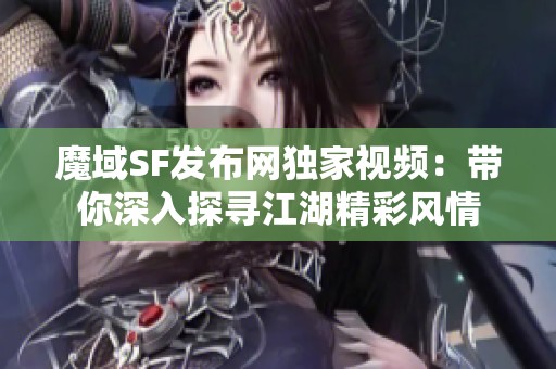 魔域SF发布网独家视频：带你深入探寻江湖精彩风情