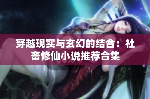 穿越现实与玄幻的结合：社畜修仙小说推荐合集