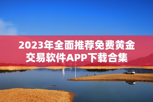 2023年全面推荐免费黄金交易软件APP下载合集