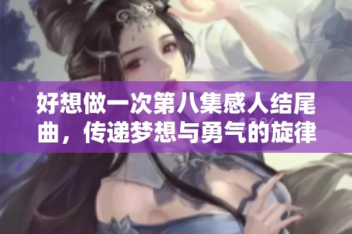 好想做一次第八集感人结尾曲，传递梦想与勇气的旋律