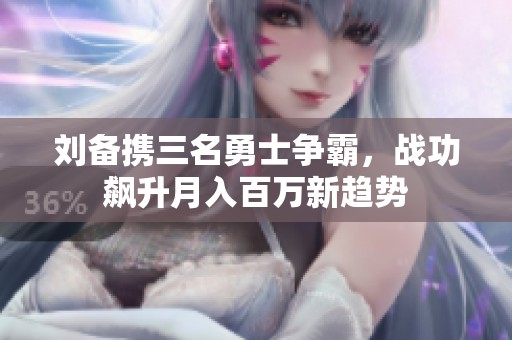 刘备携三名勇士争霸，战功飙升月入百万新趋势