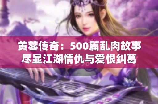 黄蓉传奇：500篇乱肉故事尽显江湖情仇与爱恨纠葛
