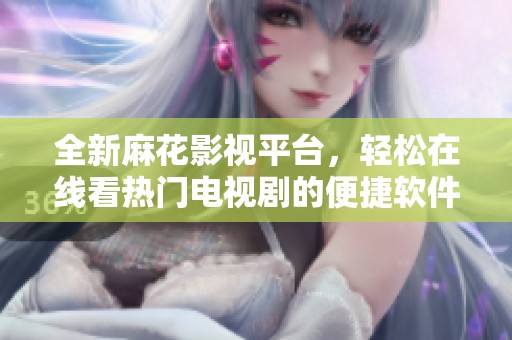 全新麻花影视平台，轻松在线看热门电视剧的便捷软件