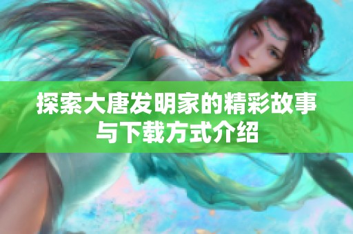 探索大唐发明家的精彩故事与下载方式介绍