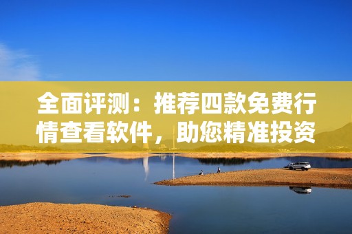 全面评测：推荐四款免费行情查看软件，助您精准投资