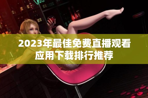 2023年最佳免费直播观看应用下载排行推荐