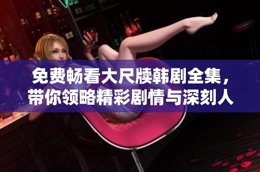 免费畅看大尺牍韩剧全集，带你领略精彩剧情与深刻人性