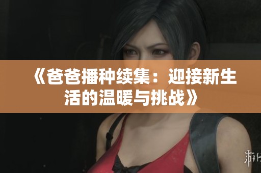 《爸爸播种续集：迎接新生活的温暖与挑战》