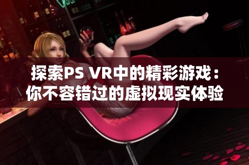 探索PS VR中的精彩游戏：你不容错过的虚拟现实体验