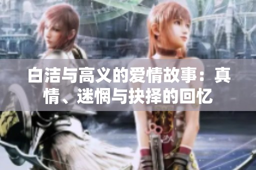 白洁与高义的爱情故事：真情、迷惘与抉择的回忆