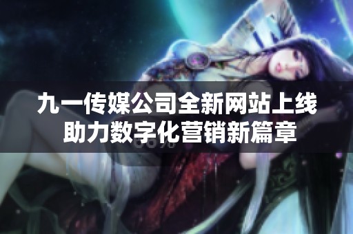 九一传媒公司全新网站上线 助力数字化营销新篇章