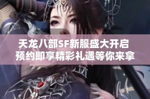 天龙八部SF新服盛大开启 预约即享精彩礼遇等你来拿