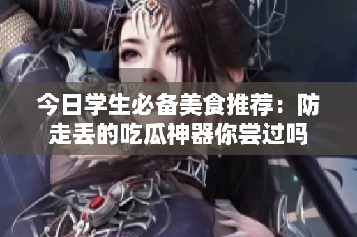今日学生必备美食推荐：防走丢的吃瓜神器你尝过吗