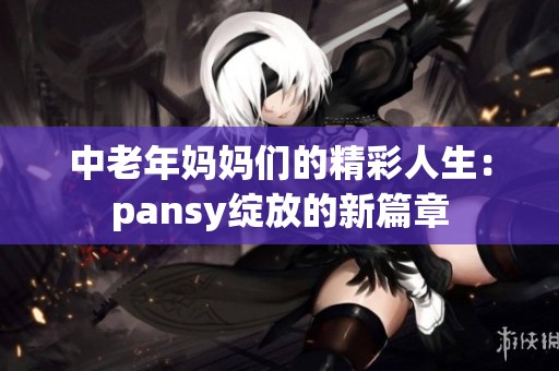 中老年妈妈们的精彩人生：pansy绽放的新篇章