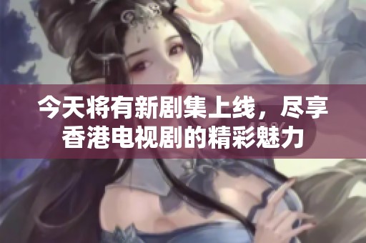 今天将有新剧集上线，尽享香港电视剧的精彩魅力