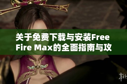 关于免费下载与安装Free Fire Max的全面指南与攻略