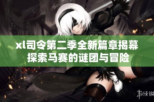 xl司令第二季全新篇章揭幕 探索马赛的谜团与冒险