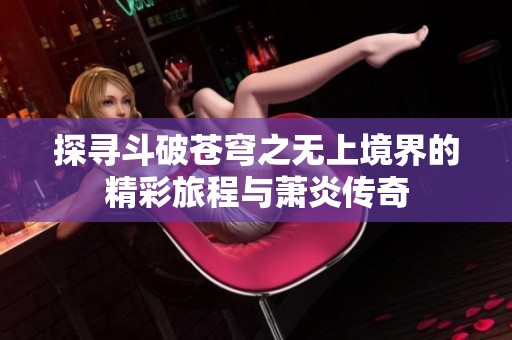 探寻斗破苍穹之无上境界的精彩旅程与萧炎传奇