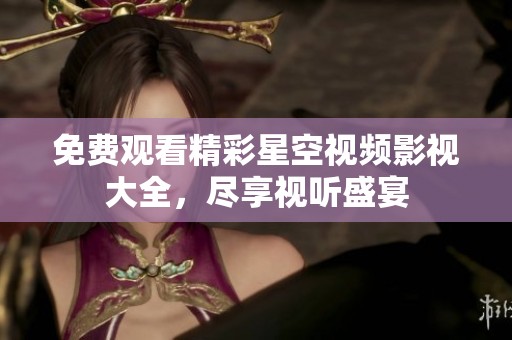 免费观看精彩星空视频影视大全，尽享视听盛宴