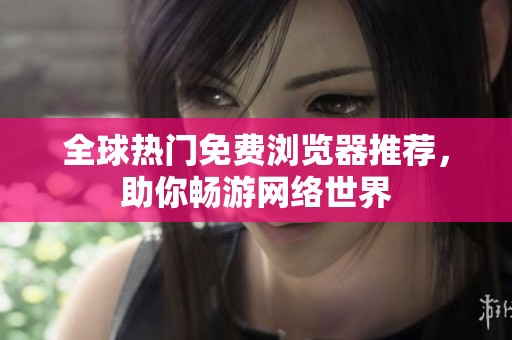 全球热门免费浏览器推荐，助你畅游网络世界
