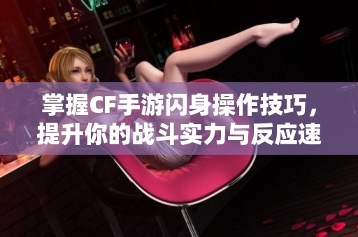 掌握CF手游闪身操作技巧，提升你的战斗实力与反应速度