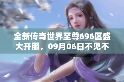全新传奇世界至尊696区盛大开服，09月06日不见不散！