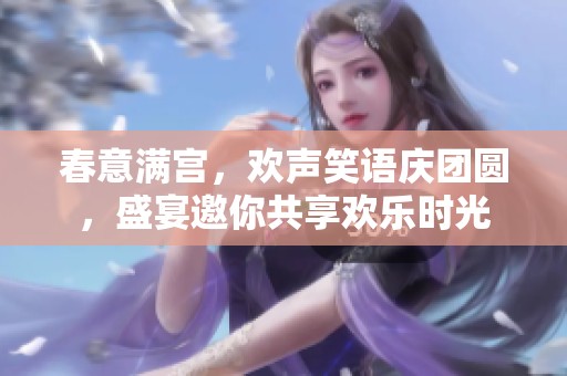 春意满宫，欢声笑语庆团圆，盛宴邀你共享欢乐时光